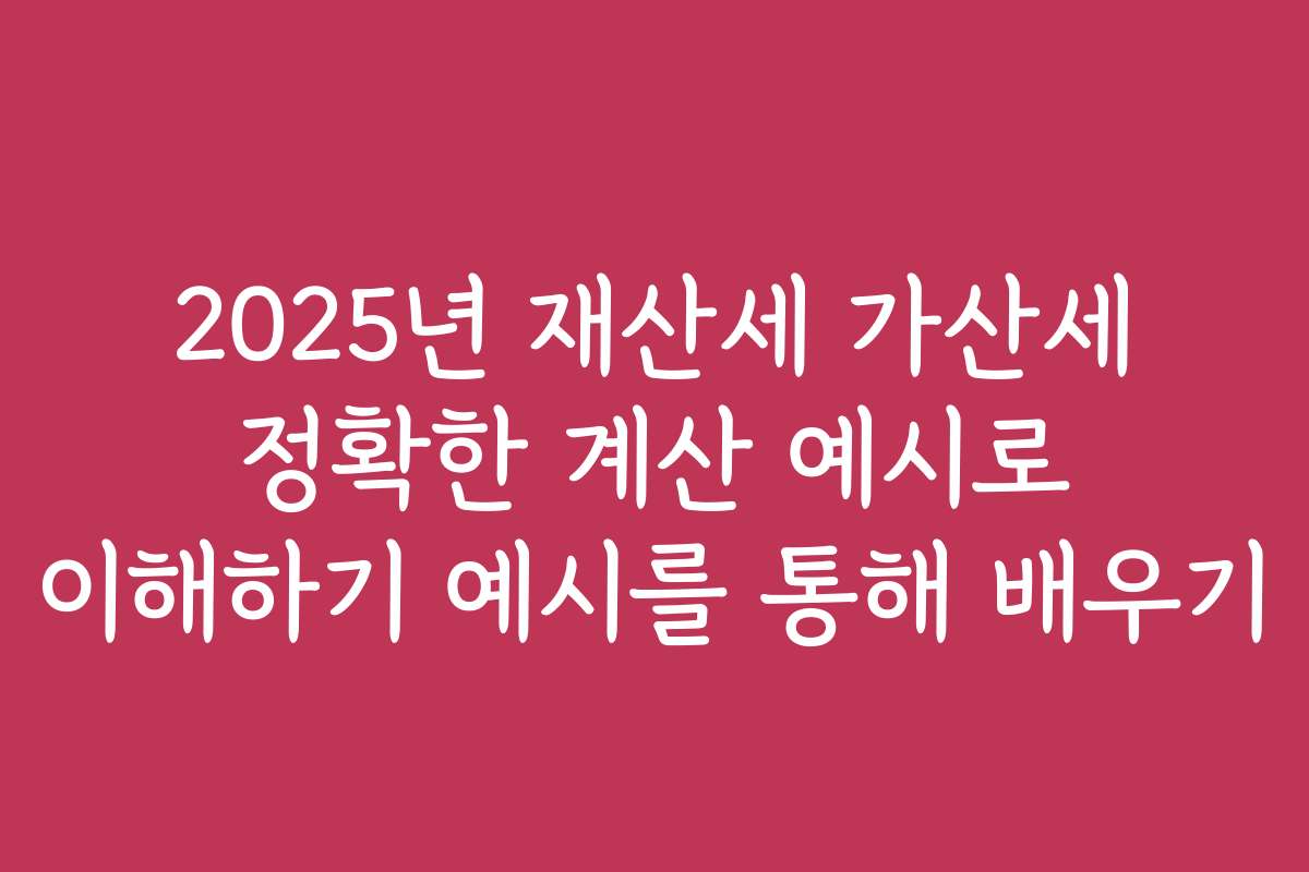 2025년 재산세 가산세 정확한 계산 예시로 이해하기 예시를 통해 배우기