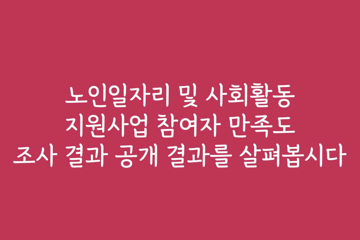 노인일자리 및 사회활동 지원사업 참여자 만족도 조사 결과 공개 결과를 살펴봅시다