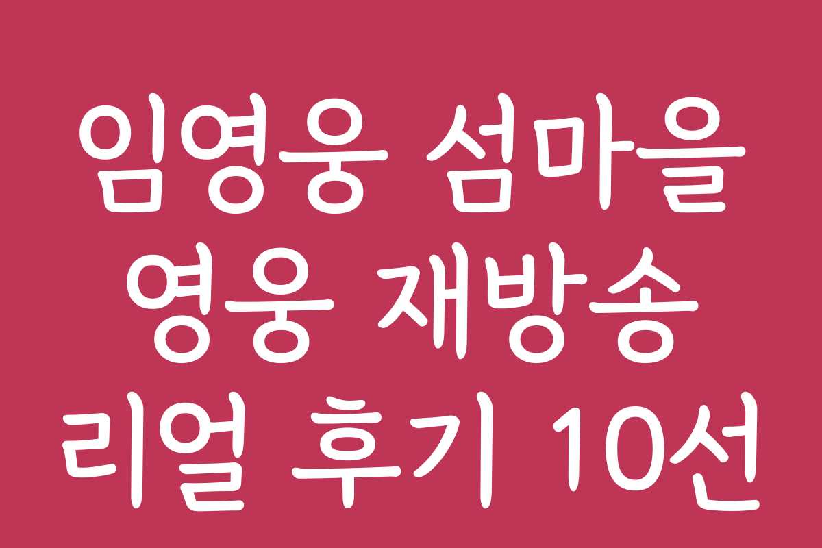 임영웅 섬마을 영웅 재방송 리얼 후기 10선