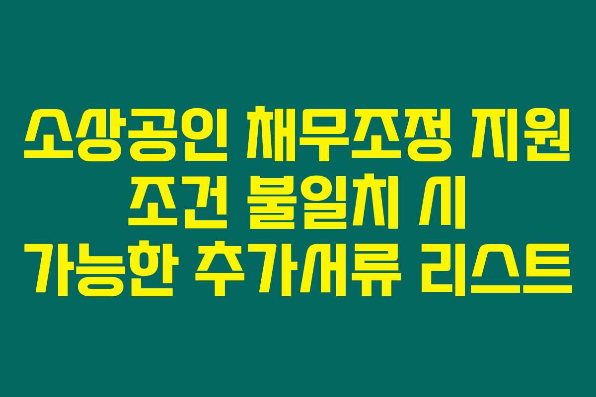소상공인 채무조정 지원 조건 불일치 시 가능한 추가서류 리스트
