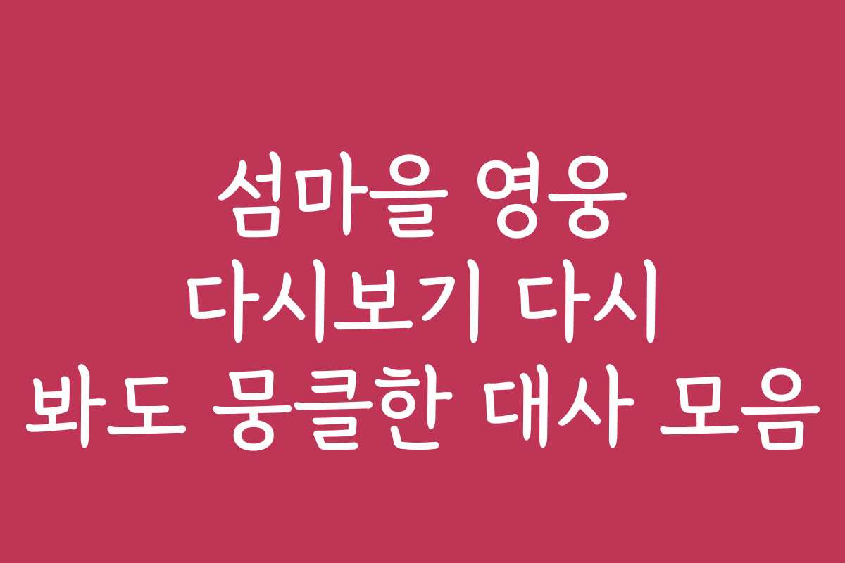 섬마을 영웅 다시보기 다시 봐도 뭉클한 대사 모음