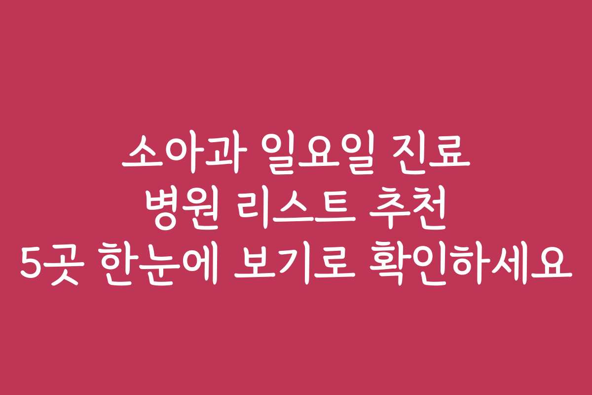 소아과 일요일 진료 병원 리스트 추천 5곳 한눈에 보기로 확인하세요