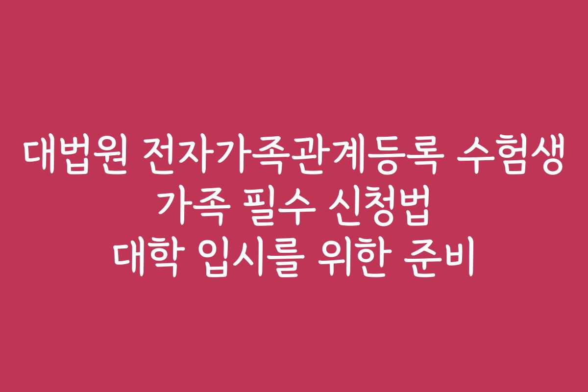 대법원 전자가족관계등록 수험생 가족 필수 신청법 대학 입시를 위한 준비
