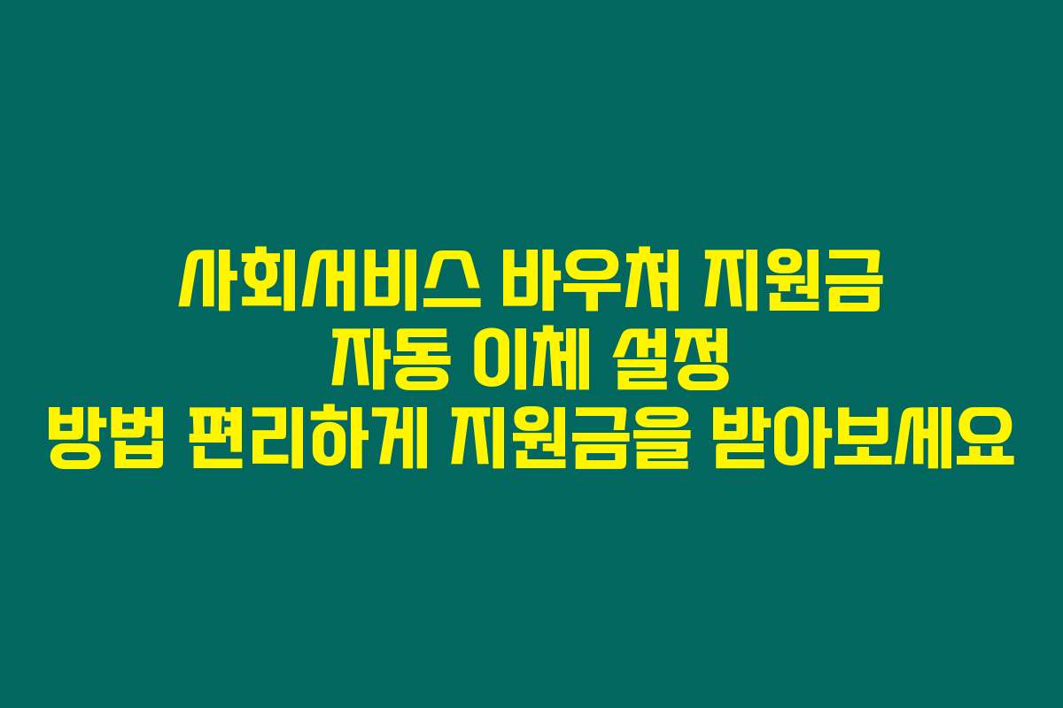 사회서비스 바우처 지원금 자동 이체 설정 방법 편리하게 지원금을 받아보세요