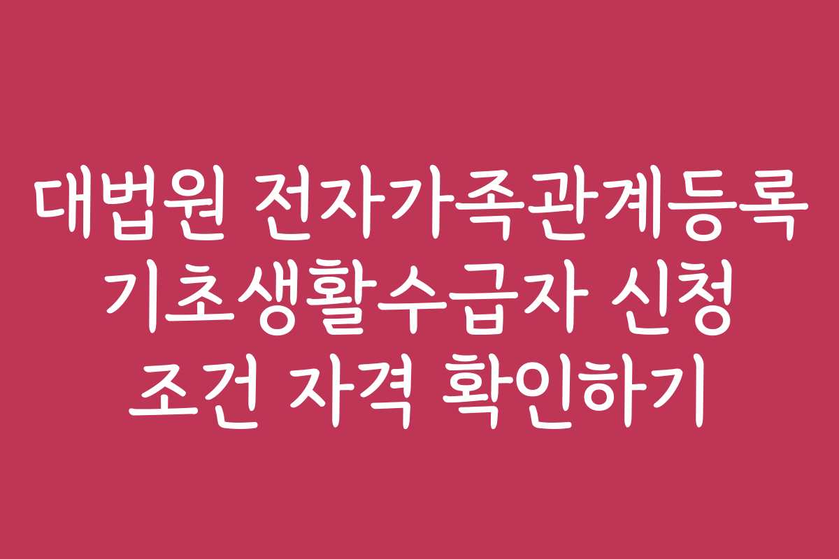 대법원 전자가족관계등록 기초생활수급자 신청 조건 자격 확인하기
