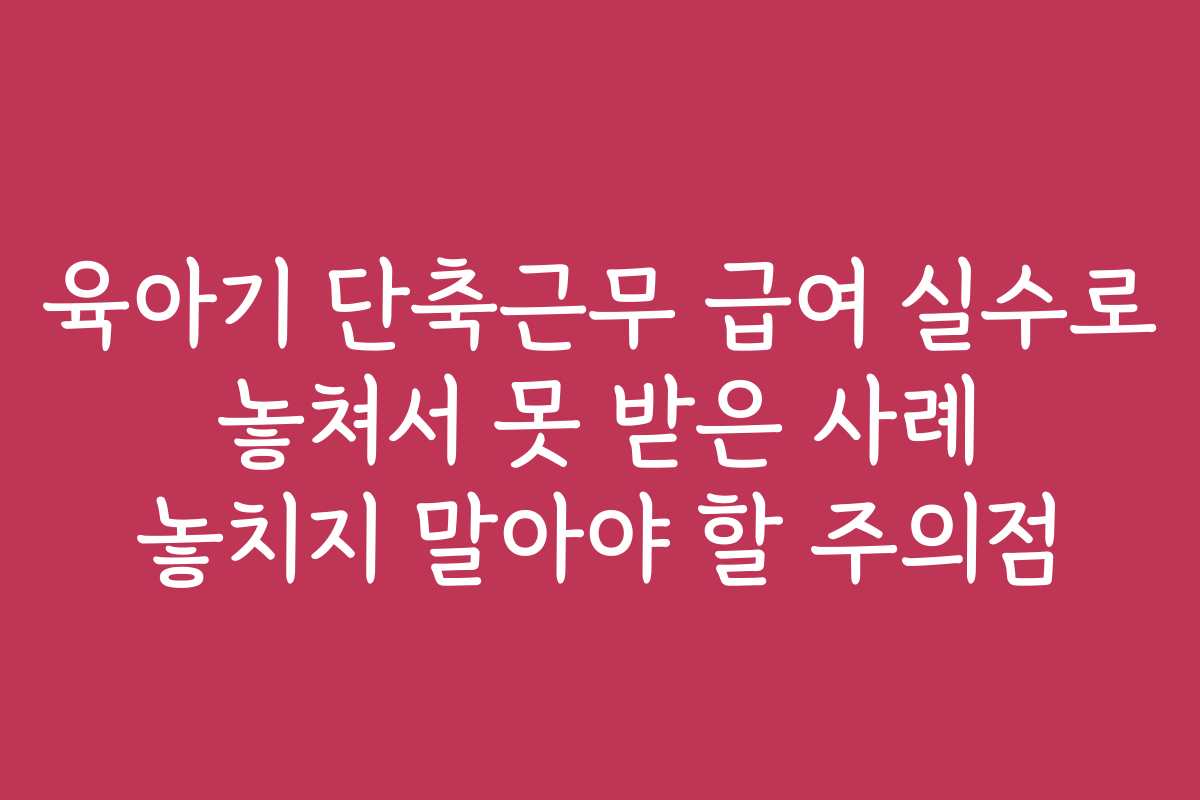 육아기 단축근무 급여 실수로 놓쳐서 못 받은 사례 놓치지 말아야 할 주의점