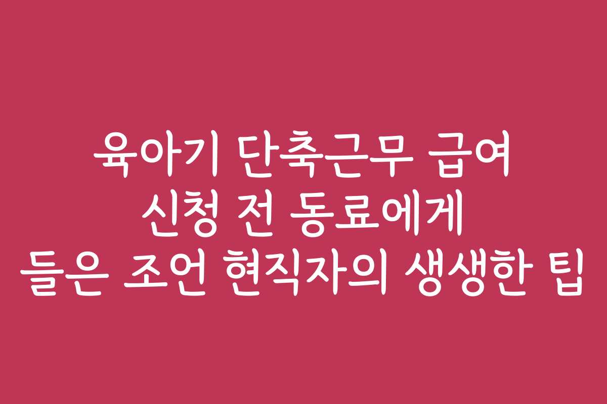 육아기 단축근무 급여 신청 전 동료에게 들은 조언 현직자의 생생한 팁