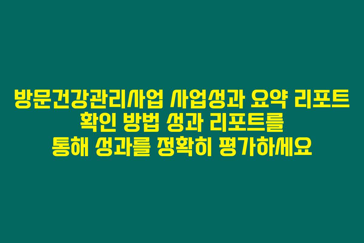 방문건강관리사업 사업성과 요약 리포트 확인 방법 성과 리포트를 통해 성과를 정확히 평가하세요