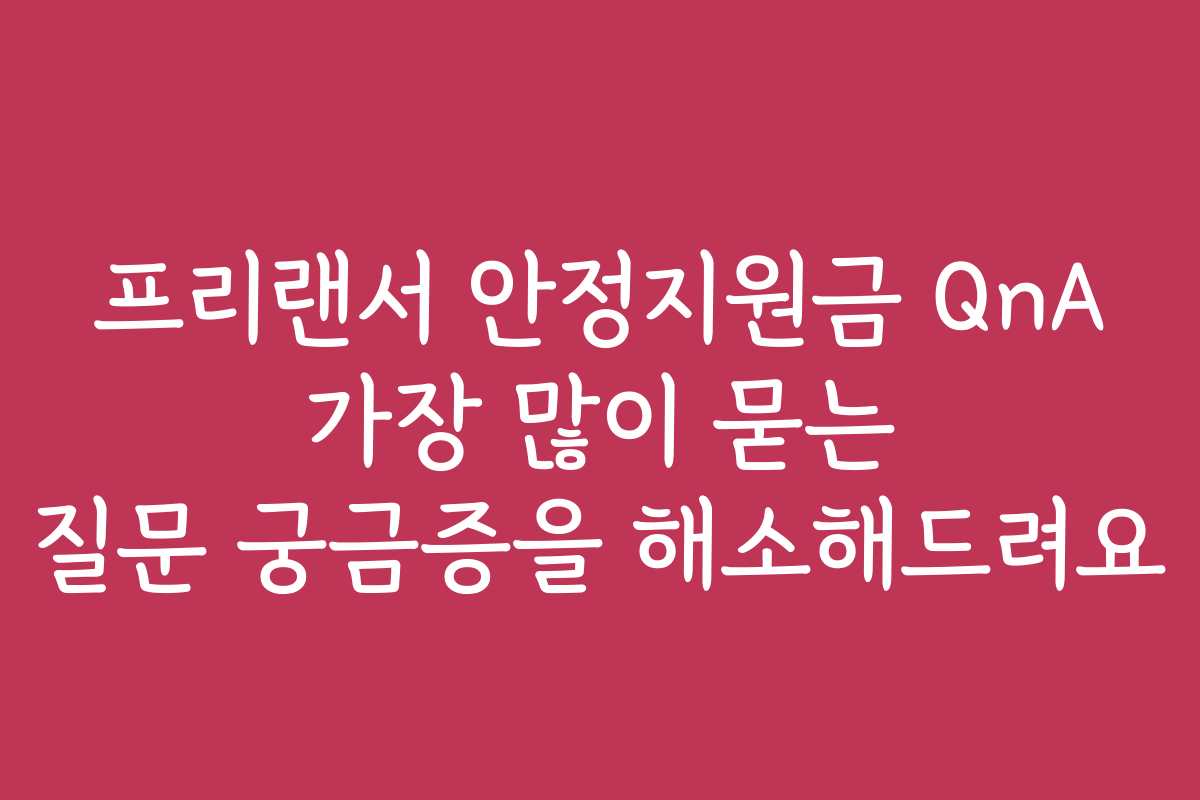 프리랜서 안정지원금 QnA 가장 많이 묻는 질문 궁금증을 해소해드려요
