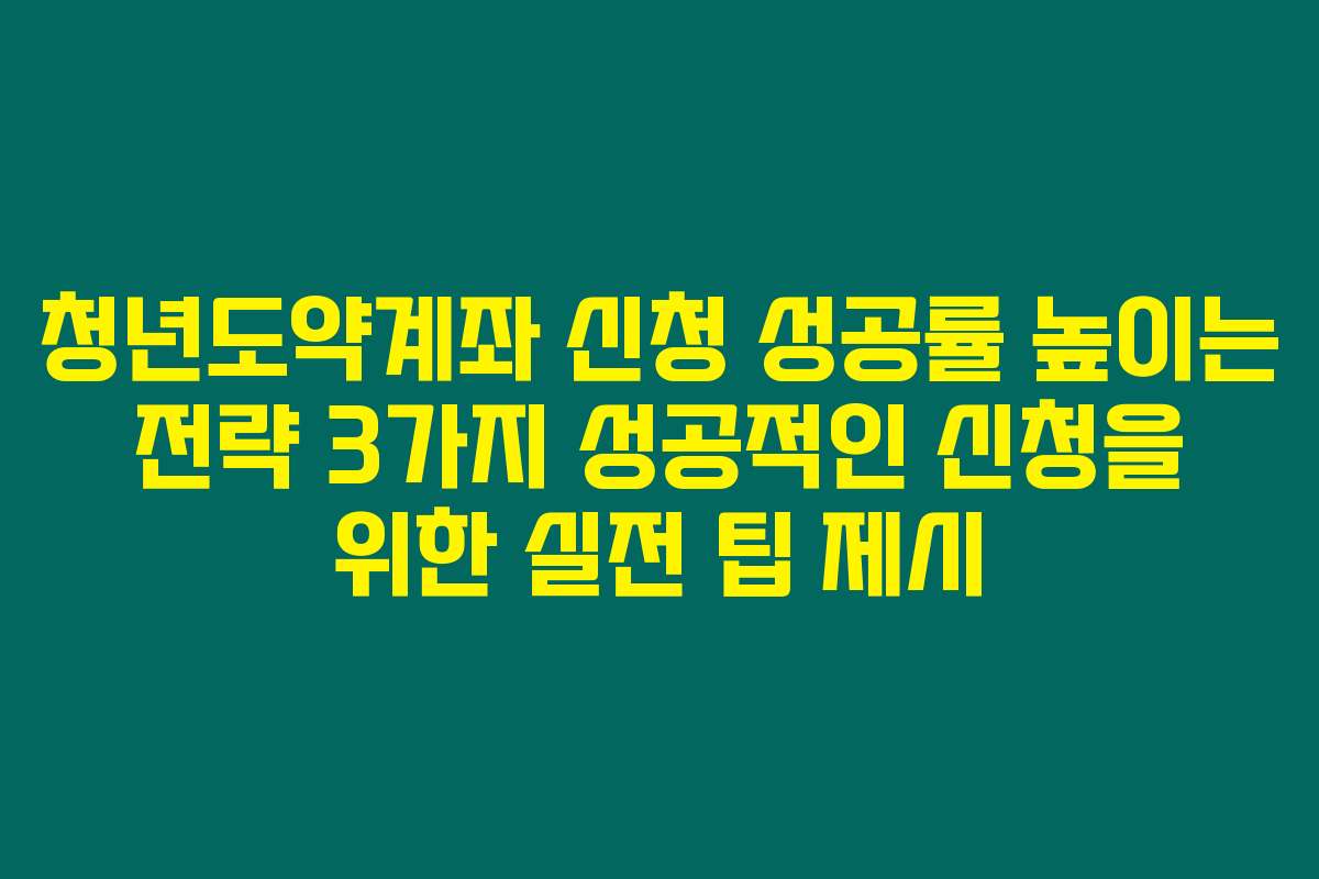 청년도약계좌 신청 성공률 높이는 전략 3가지 성공적인 신청을 위한 실전 팁 제시