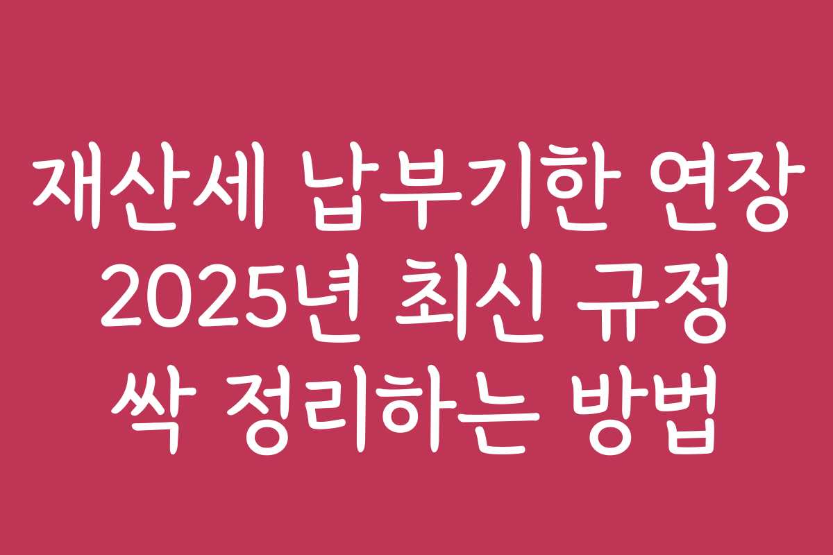 재산세 납부기한 연장 2025년 최신 규정 싹 정리하는 방법