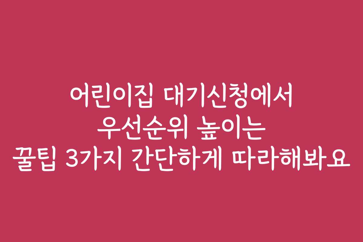 어린이집 대기신청에서 우선순위 높이는 꿀팁 3가지 간단하게 따라해봐요