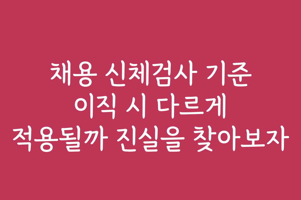 채용 신체검사 기준 이직 시 다르게 적용될까 진실을 찾아보자