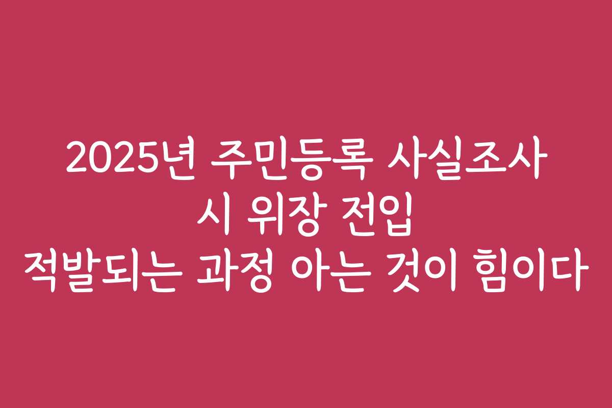 2025년 주민등록 사실조사 시 위장 전입 적발되는 과정 아는 것이 힘이다