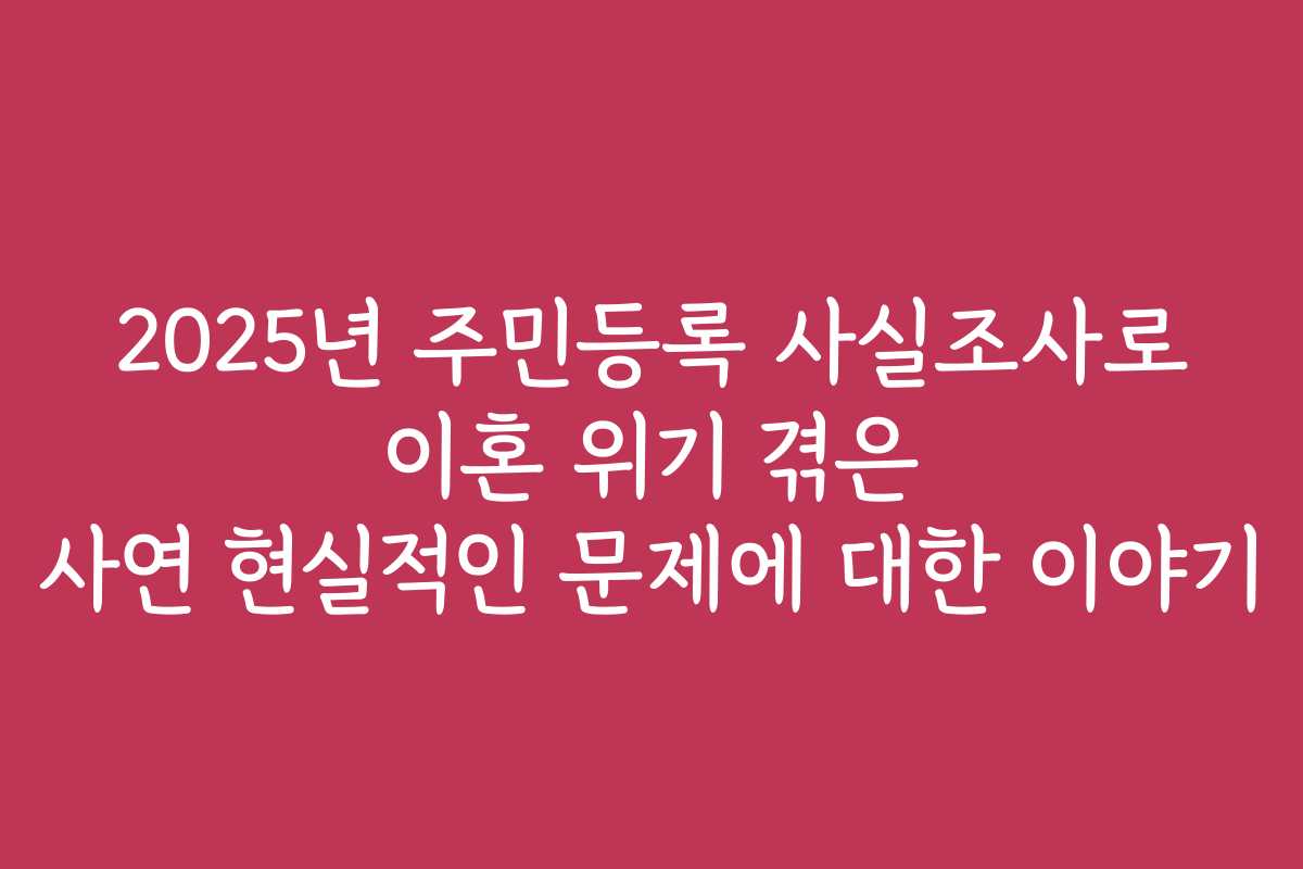2025년 주민등록 사실조사로 이혼 위기 겪은 사연 현실적인 문제에 대한 이야기
