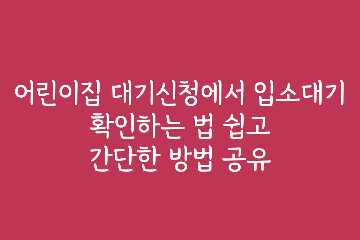 어린이집 대기신청에서 입소대기 확인하는 법 쉽고 간단한 방법 공유