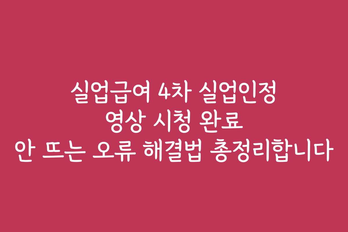 실업급여 4차 실업인정 영상 시청 완료 안 뜨는 오류 해결법 총정리합니다