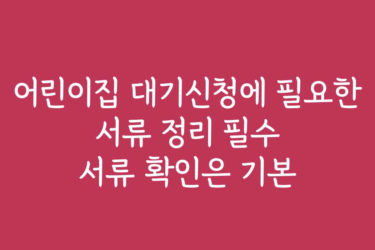 어린이집 대기신청에 필요한 서류 정리 필수 서류 확인은 기본
