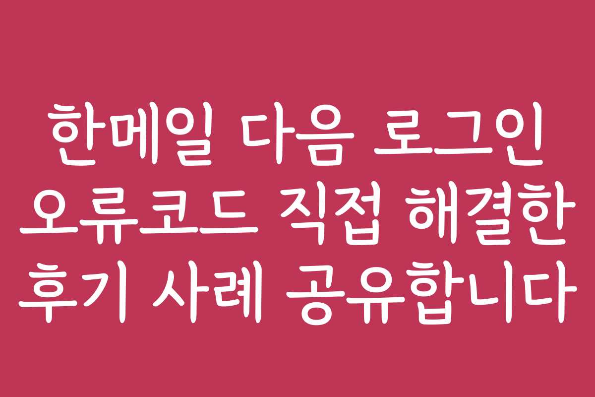 한메일 다음 로그인 오류코드 직접 해결한 후기 사례 공유합니다
