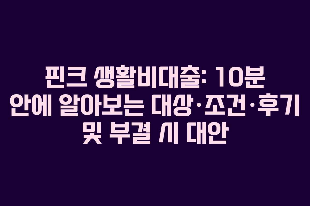 핀크 생활비대출: 10분 안에 알아보는 대상·조건·후기 및 부결 시 대안