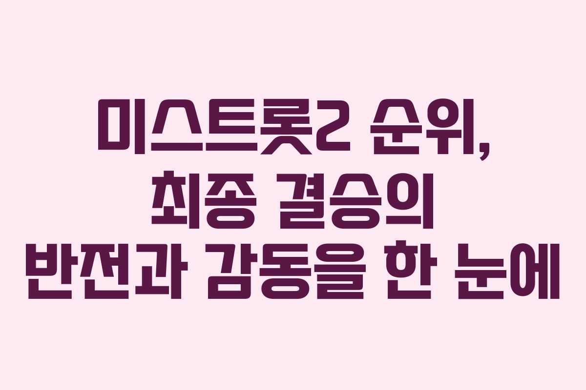 미스트롯2 순위, 최종 결승의 반전과 감동을 한 눈에