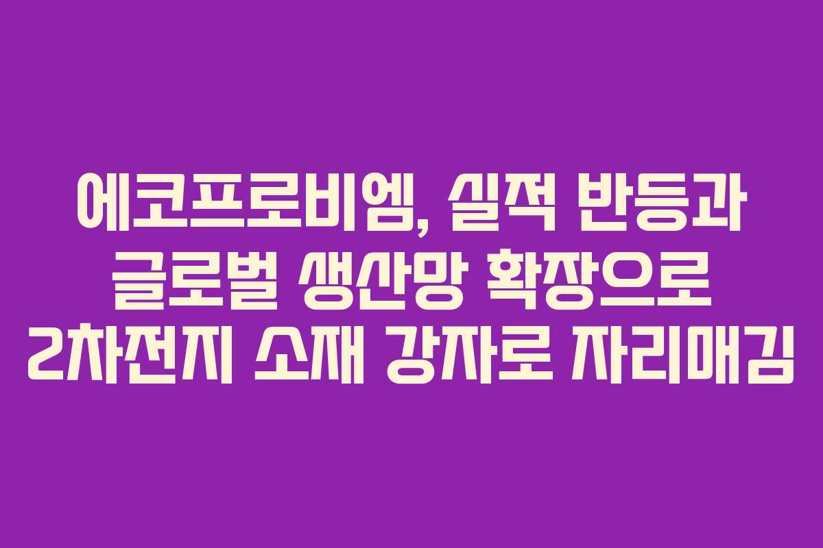 에코프로비엠, 실적 반등과 글로벌 생산망 확장으로 2차전지 소재 강자로 자리매김