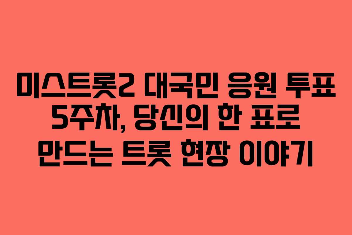 미스트롯2 대국민 응원 투표 5주차, 당신의 한 표로 만드는 트롯 현장 이야기