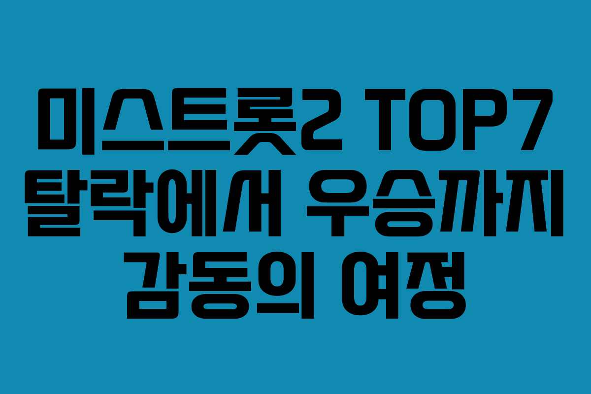 미스트롯2 TOP7 탈락에서 우승까지 감동의 여정