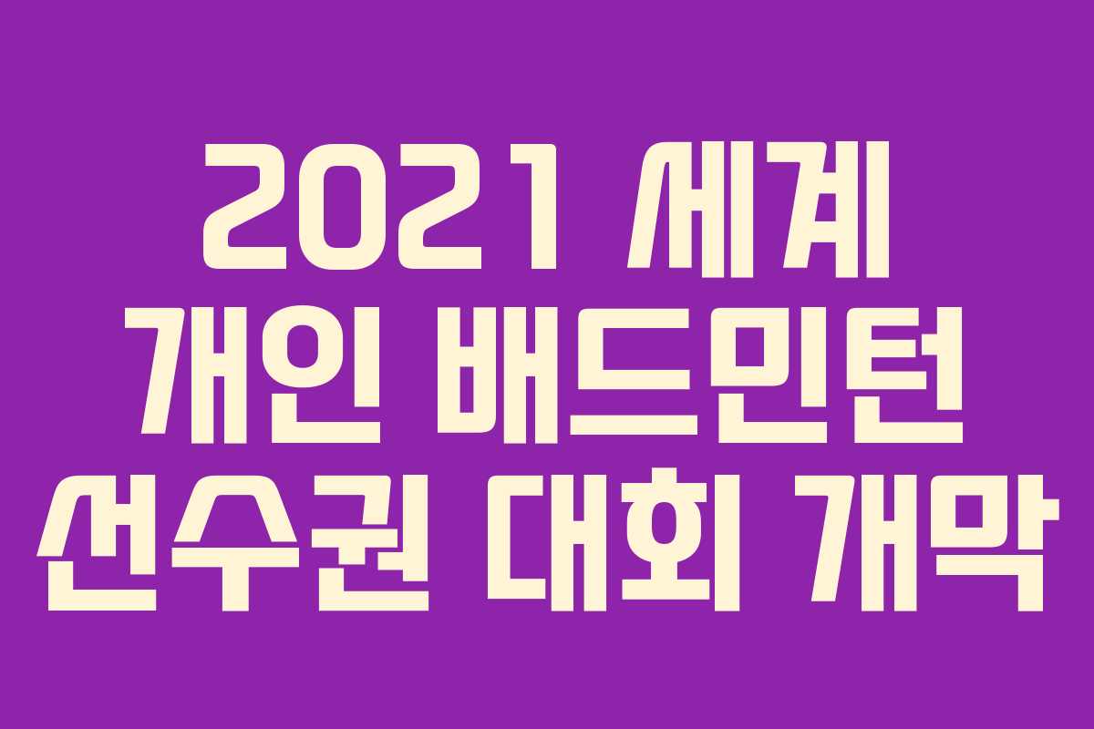 2021 세계 개인 배드민턴 선수권 대회 개막