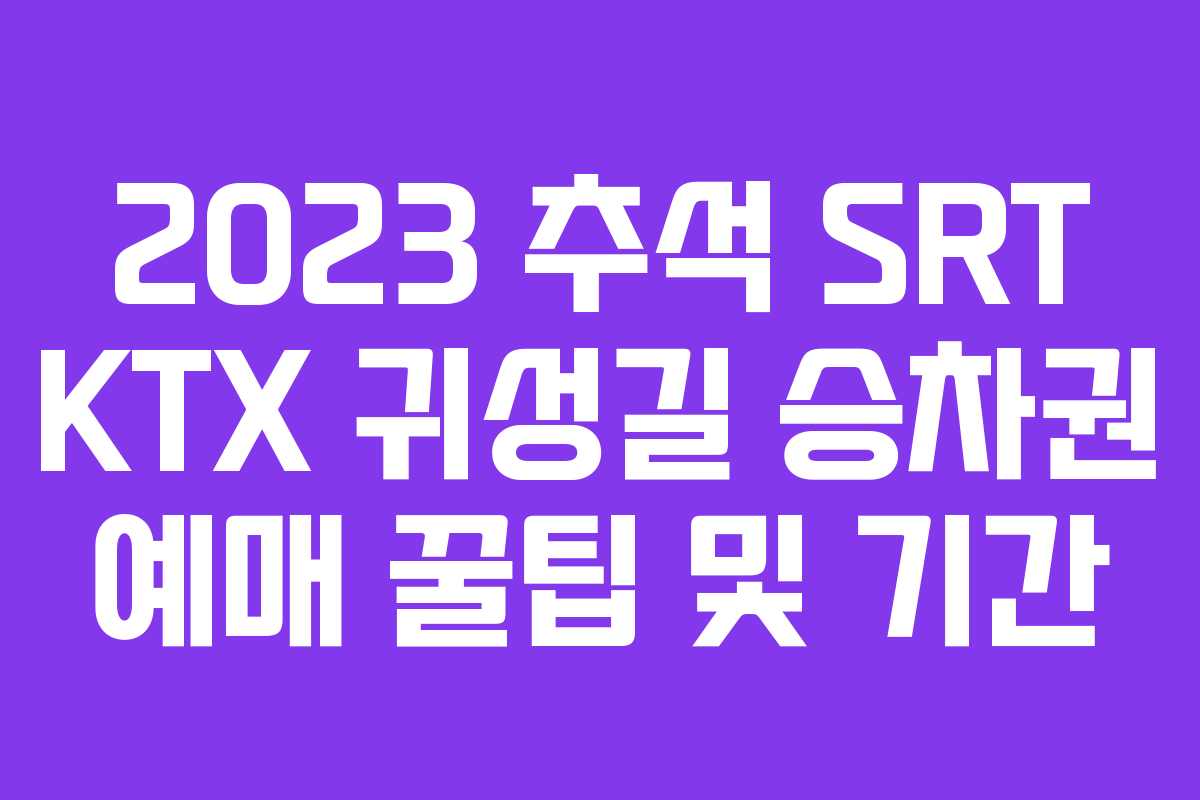 2023 추석 SRT KTX 귀성길 승차권 예매 꿀팁 및 기간