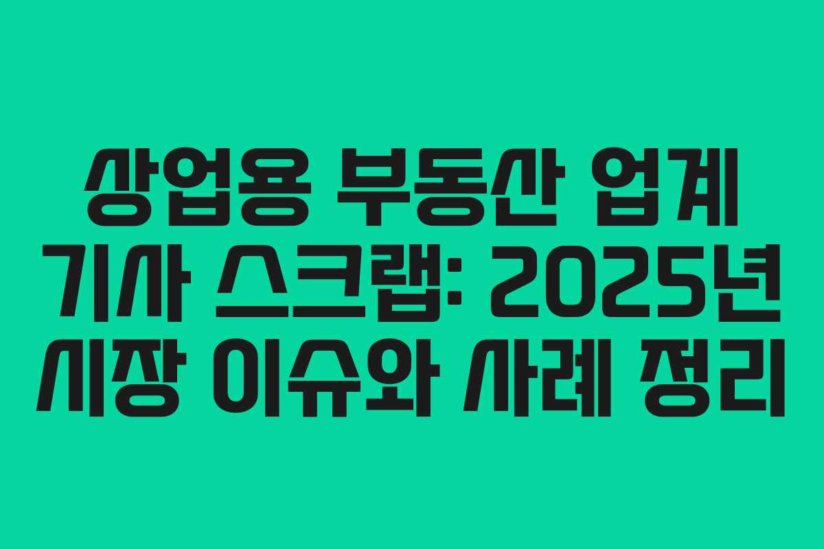 상업용 부동산 업계 기사 스크랩: 2025년 시장 이슈와 사례 정리