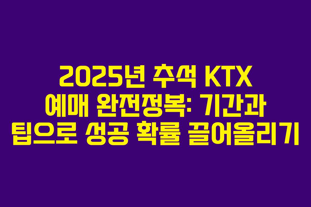 2025년 추석 KTX 예매 완전정복: 기간과 팁으로 성공 확률 끌어올리기