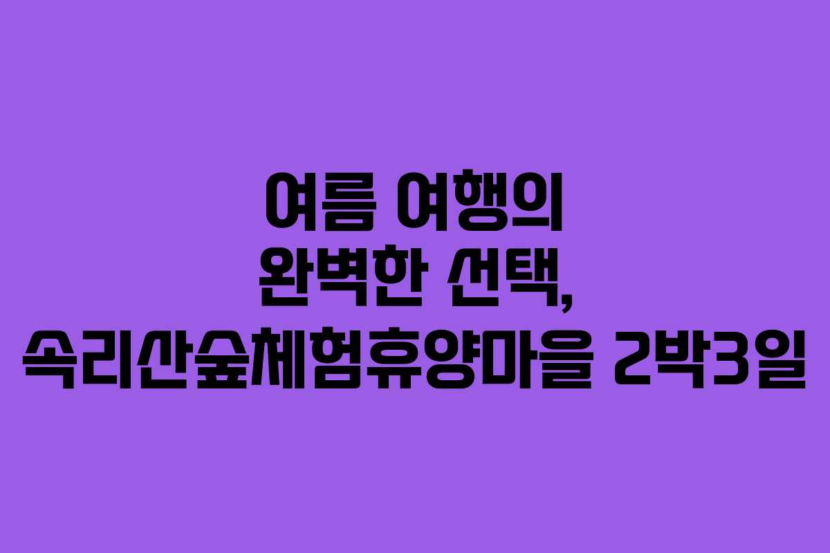여름 여행의 완벽한 선택, 속리산숲체험휴양마을 2박3일