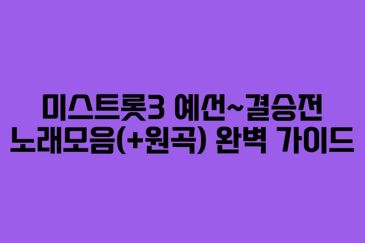 미스트롯3 예선~결승전 노래모음(+원곡) 완벽 가이드