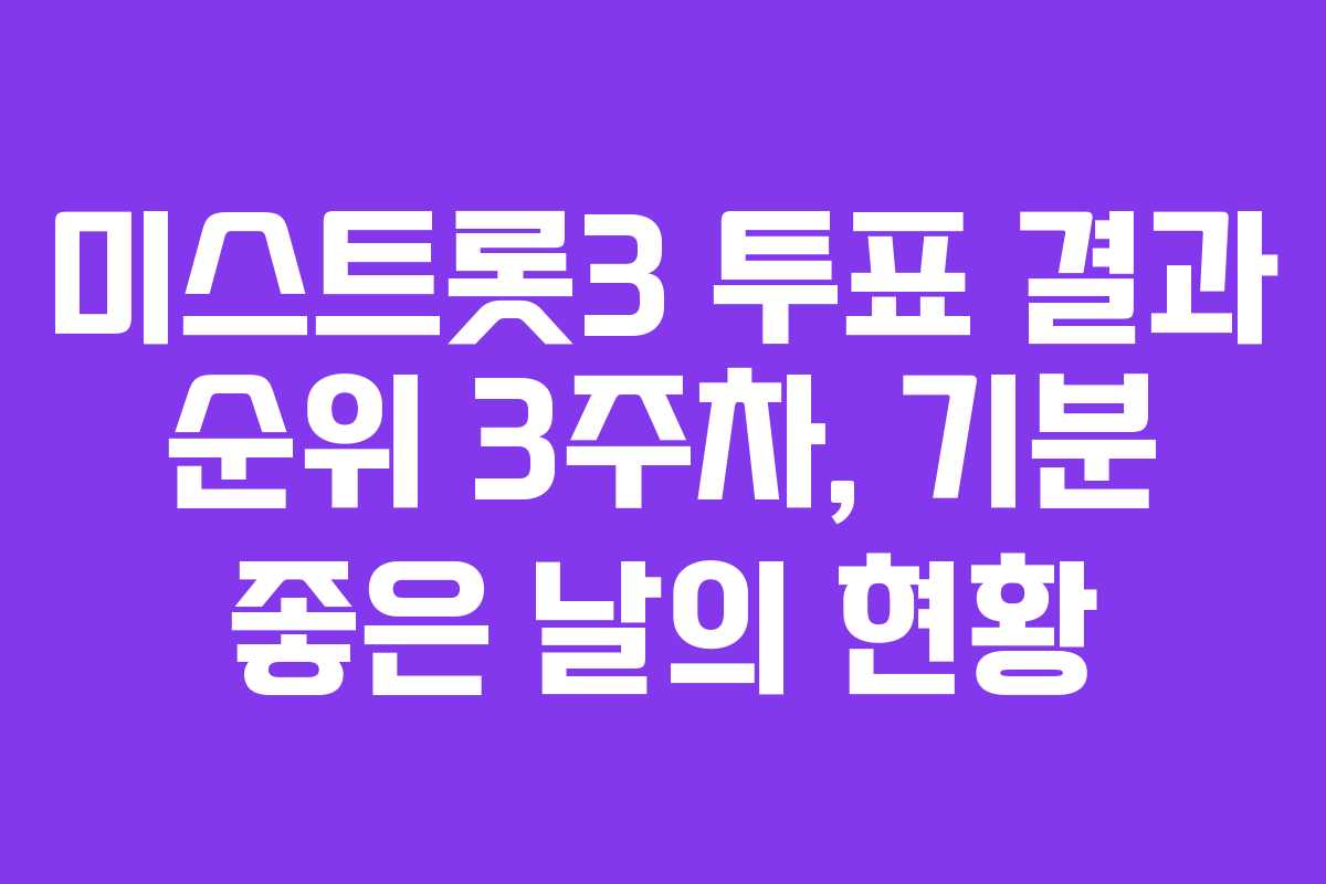 미스트롯3 투표 결과 순위 3주차, 기분 좋은 날의 현황