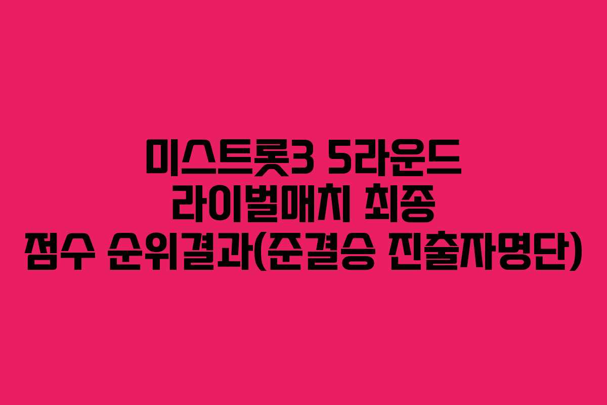 미스트롯3 5라운드 라이벌매치 최종 점수 순위결과(준결승 진출자명단)
