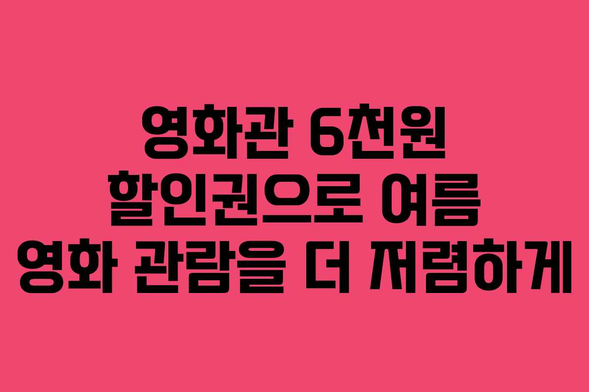 영화관 6천원 할인권으로 여름 영화 관람을 더 저렴하게