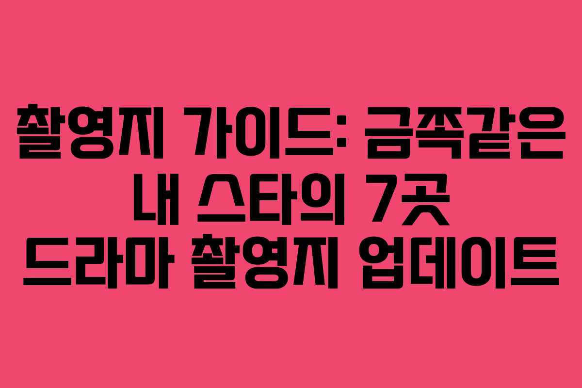 촬영지 가이드: 금쪽같은 내 스타의 7곳 드라마 촬영지 업데이트