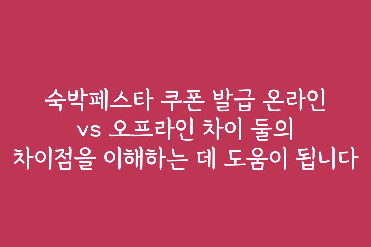 숙박페스타 쿠폰 발급 온라인 vs 오프라인 차이 둘의 차이점을 이해하는 데 도움이 됩니다