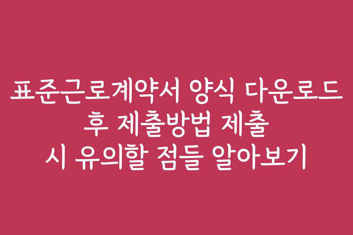 표준근로계약서 양식 다운로드 후 제출방법 제출 시 유의할 점들 알아보기