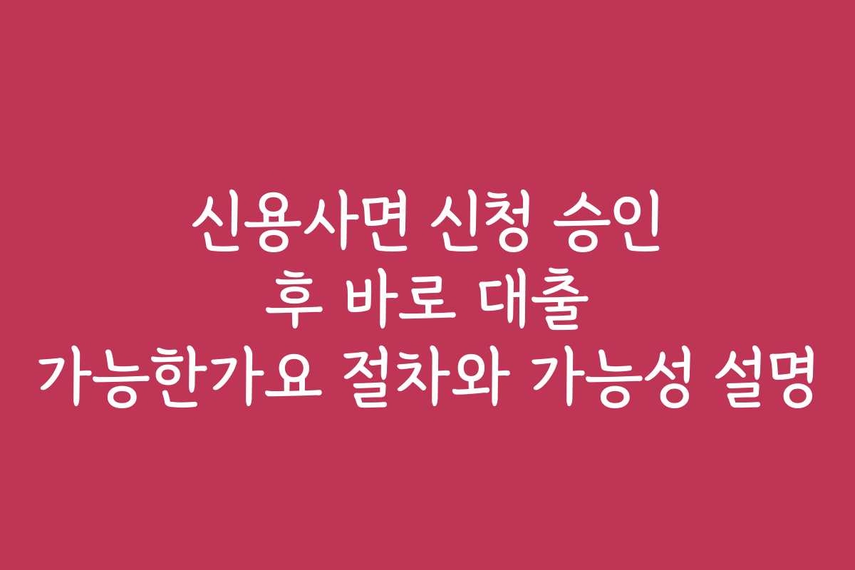 신용사면 신청 승인 후 바로 대출 가능한가요 절차와 가능성 설명
