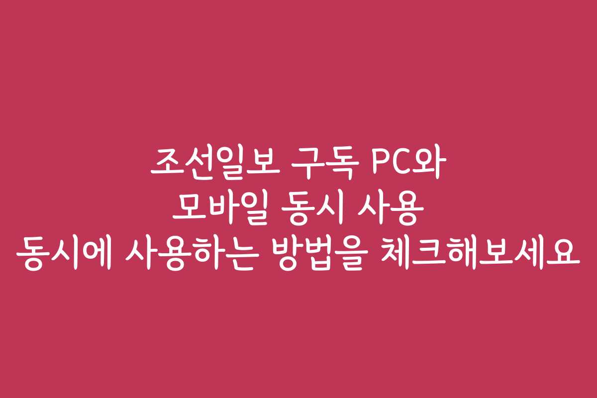 조선일보 구독 PC와 모바일 동시 사용 동시에 사용하는 방법을 체크해보세요