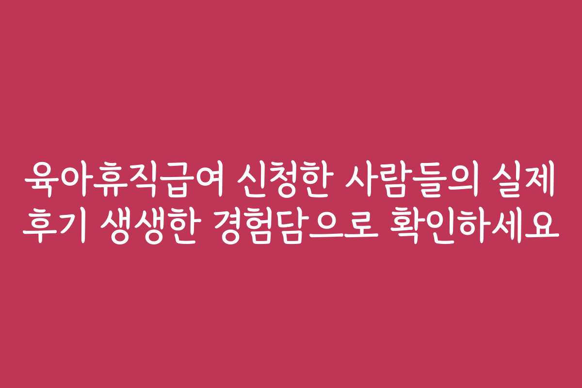 육아휴직급여 신청한 사람들의 실제 후기 생생한 경험담으로 확인하세요