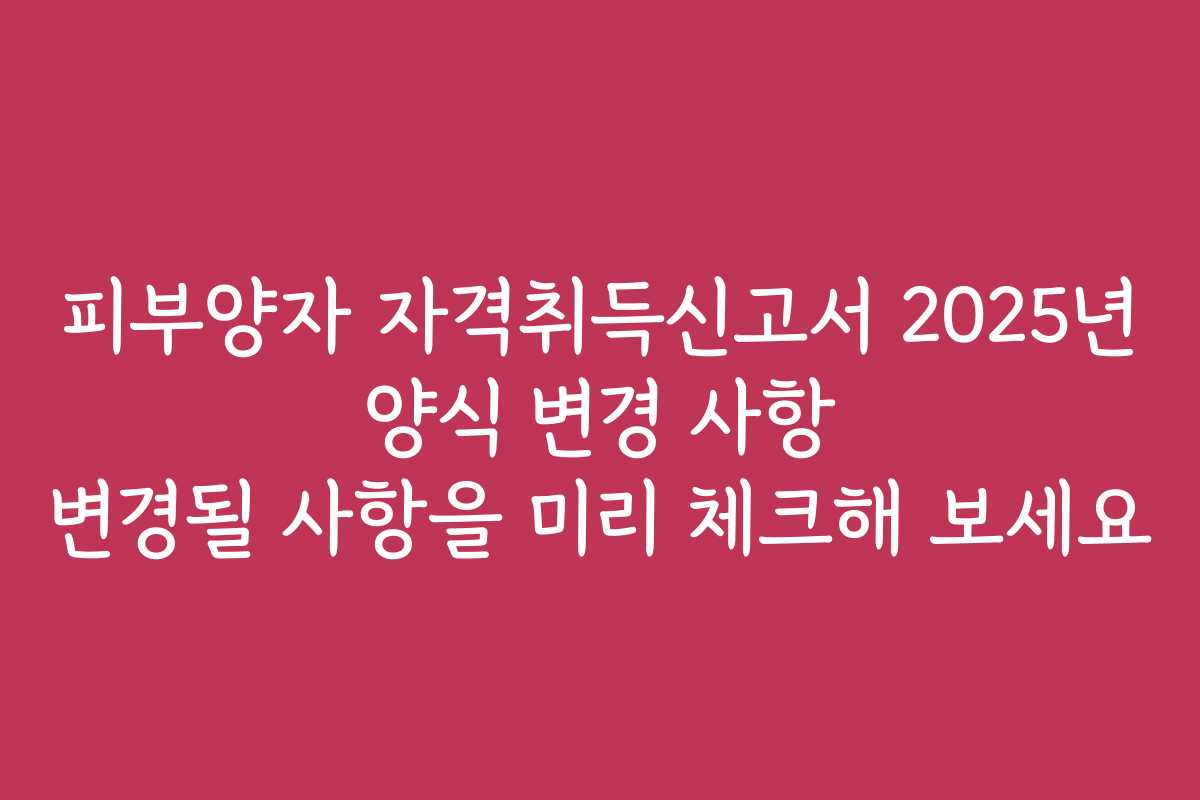 피부양자 자격취득신고서 2025년 양식 변경 사항 변경될 사항을 미리 체크해 보세요