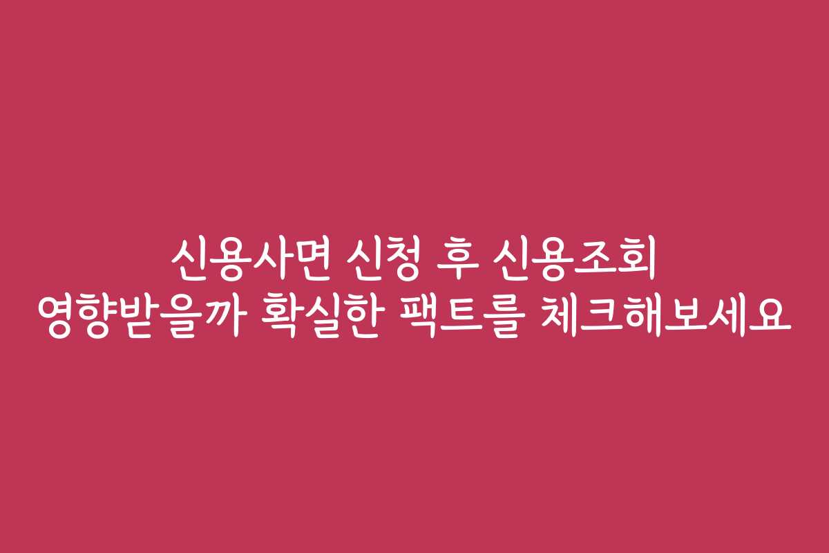 신용사면 신청 후 신용조회 영향받을까 확실한 팩트를 체크해보세요