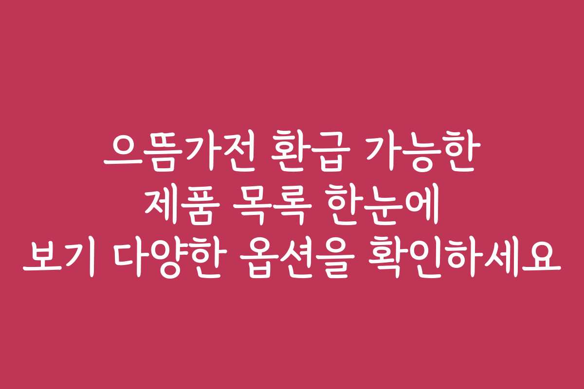 으뜸가전 환급 가능한 제품 목록 한눈에 보기 다양한 옵션을 확인하세요