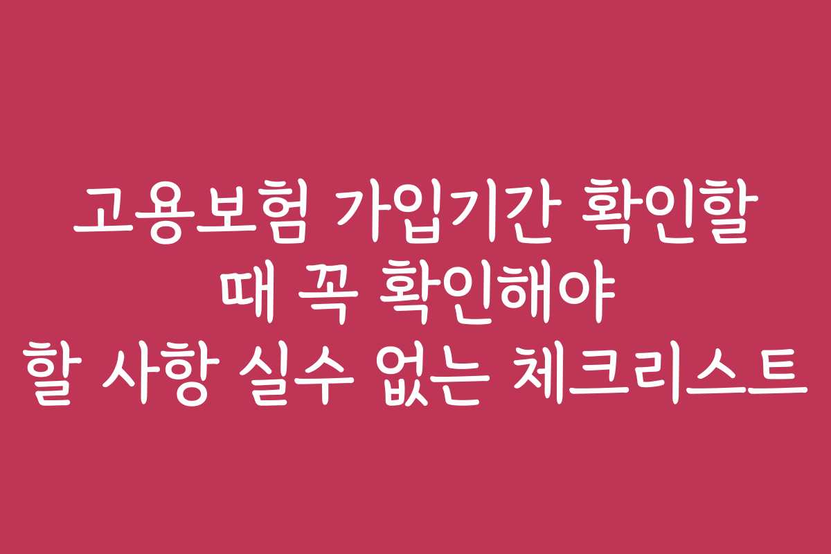 고용보험 가입기간 확인할 때 꼭 확인해야 할 사항 실수 없는 체크리스트