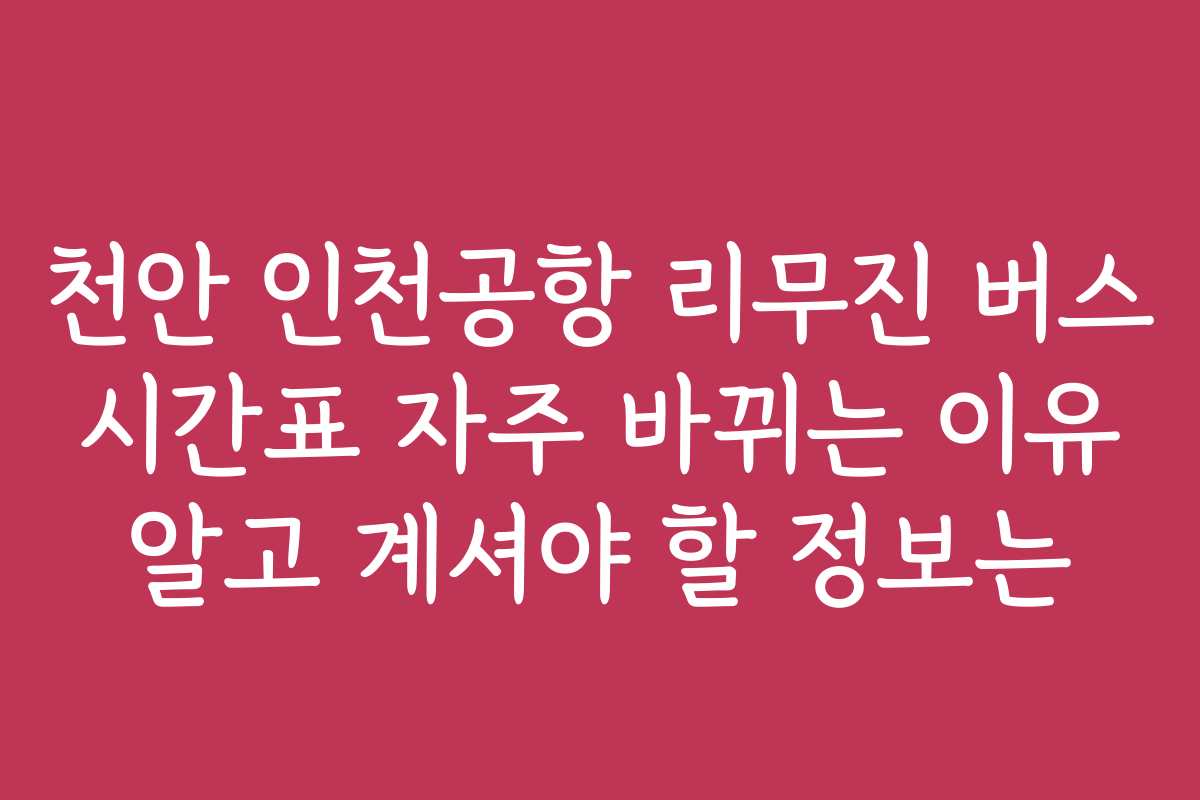 천안 인천공항 리무진 버스 시간표 자주 바뀌는 이유 알고 계셔야 할 정보는