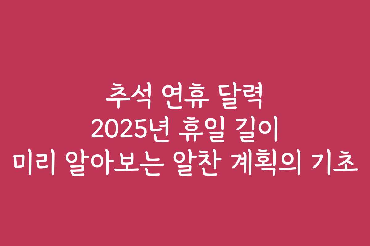 추석 연휴 달력 2025년 휴일 길이 미리 알아보는 알찬 계획의 기초