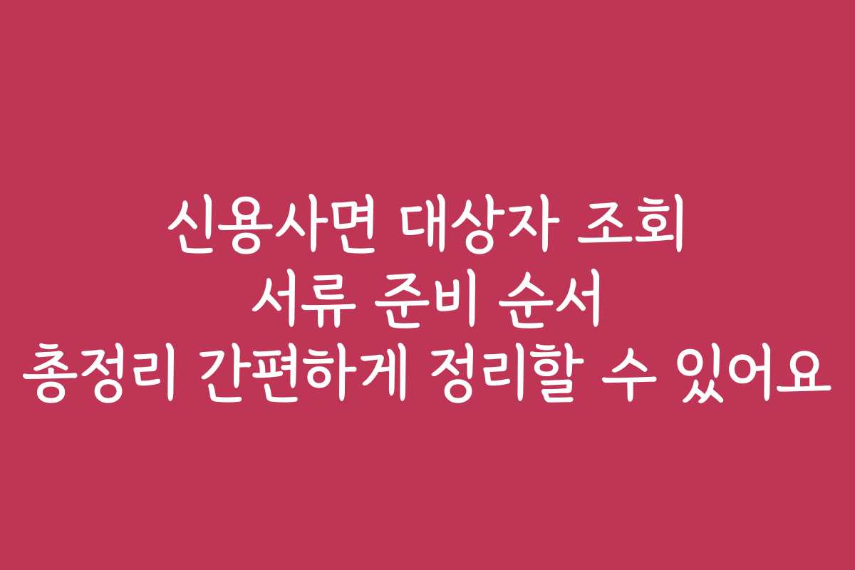 신용사면 대상자 조회 서류 준비 순서 총정리 간편하게 정리할 수 있어요